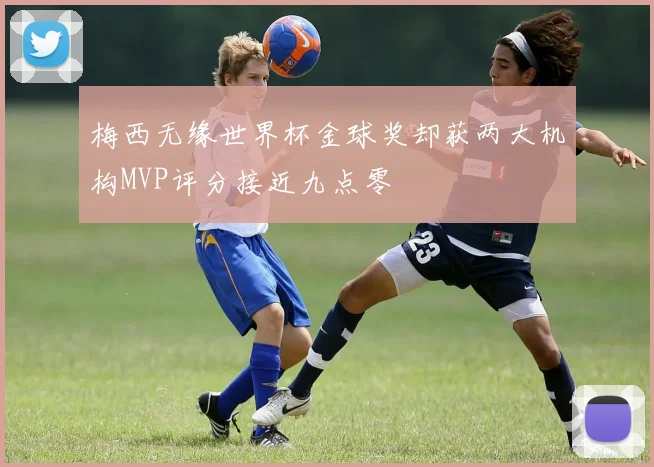 梅西无缘世界杯金球奖却获两大机构MVP评分接近九点零